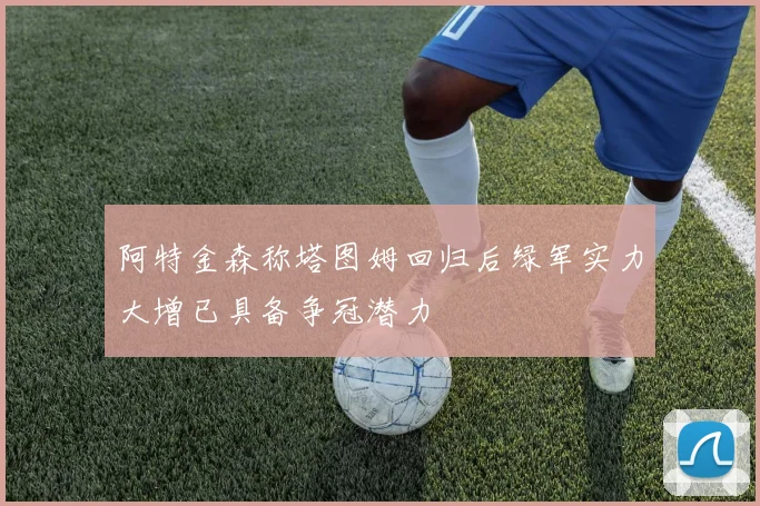 阿特金森称塔图姆回归后绿军实力大增已具备争冠潜力