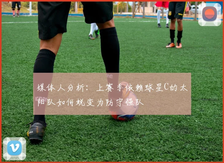 媒体人分析：上赛季依赖球星C的太阳队如何蜕变为防守强队